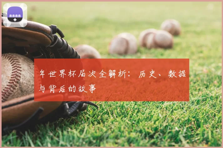 年世界杯届次全解析：历史、数据与背后的故事