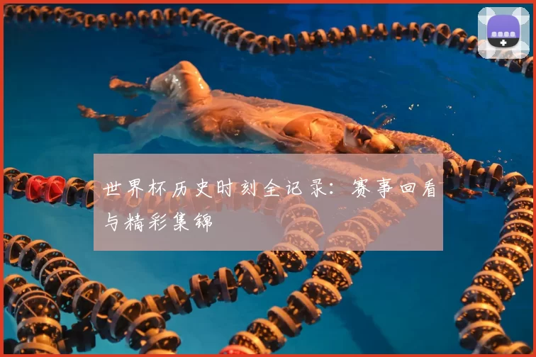 世界杯历史时刻全记录：赛事回看与精彩集锦