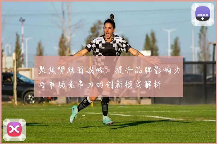 聚焦赞助商战略：提升品牌影响力与市场竞争力的创新模式解析