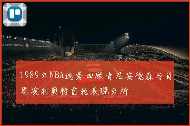 1989年NBA选秀回顾肯尼安德森与肖恩埃利奥特首轮表现分析