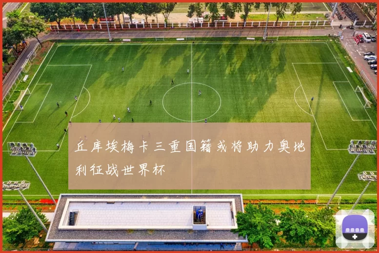 丘库埃梅卡三重国籍或将助力奥地利征战世界杯