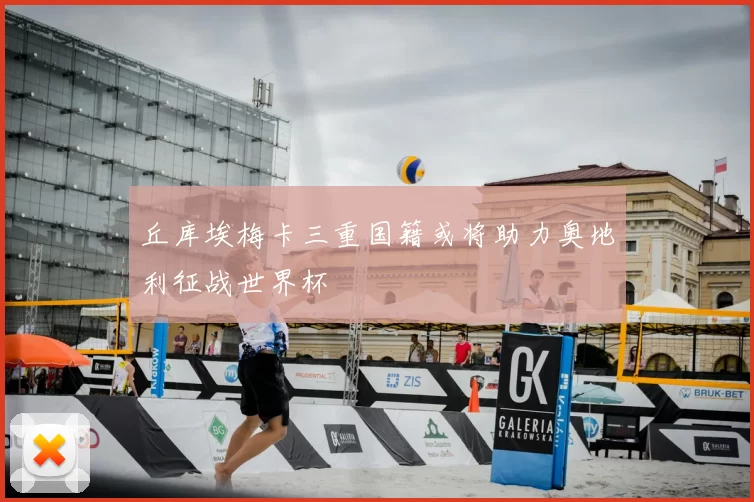 丘库埃梅卡三重国籍或将助力奥地利征战世界杯