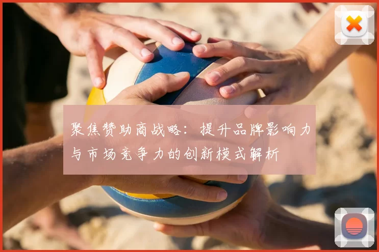 聚焦赞助商战略：提升品牌影响力与市场竞争力的创新模式解析