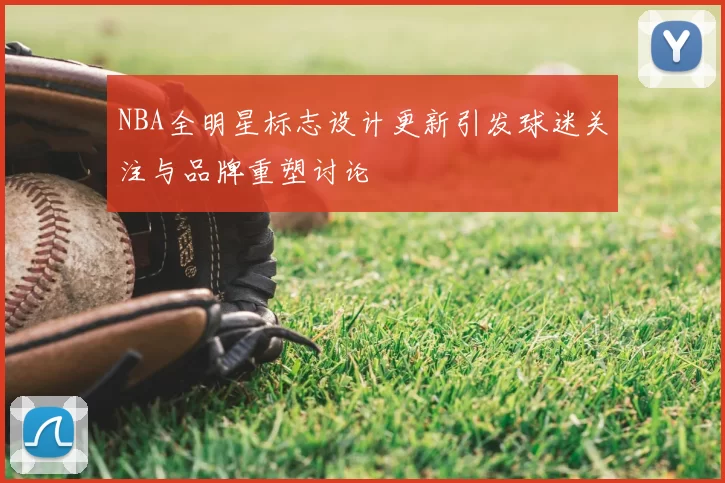 NBA全明星标志设计更新引发球迷关注与品牌重塑讨论