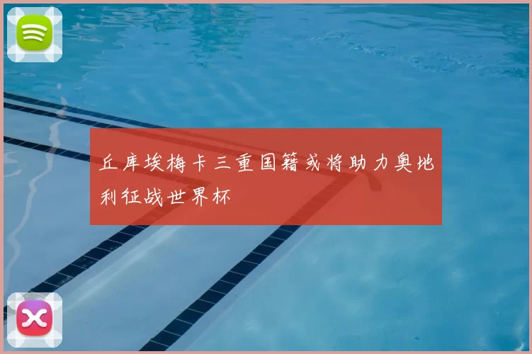 丘库埃梅卡三重国籍或将助力奥地利征战世界杯