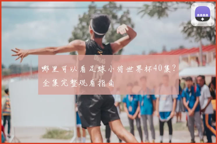 哪里可以看足球小将世界杯40集？全集完整观看指南