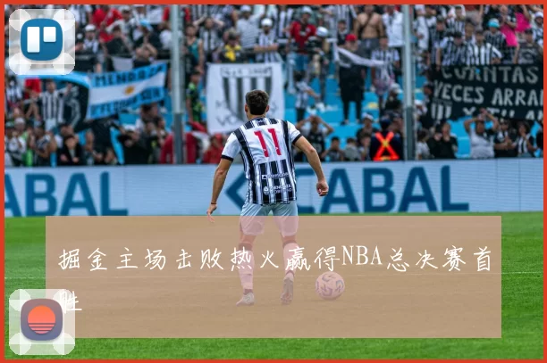 掘金主场击败热火赢得NBA总决赛首胜