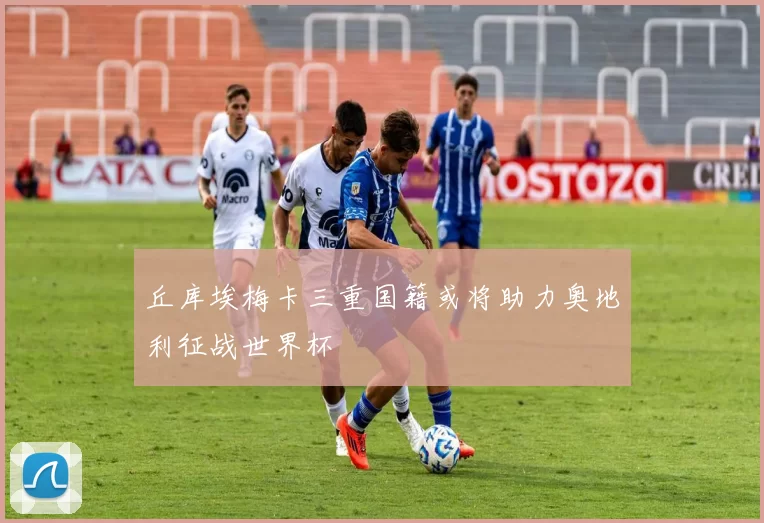丘库埃梅卡三重国籍或将助力奥地利征战世界杯