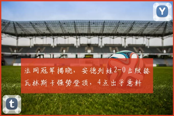 法网冠军揭晓，安德列娃2-0击败赫瓦林斯卡强势登顶，4点出乎意料