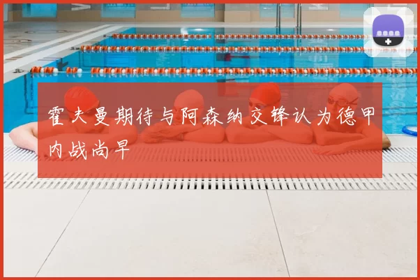 霍夫曼期待与阿森纳交锋认为德甲内战尚早