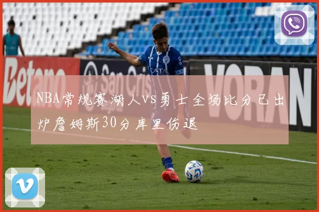 NBA常规赛湖人vs勇士全场比分已出炉詹姆斯30分库里伤退