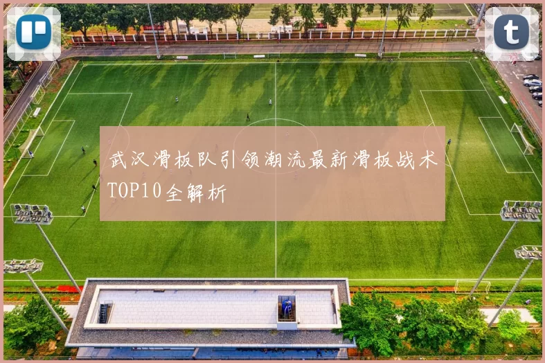 武汉滑板队引领潮流最新滑板战术TOP10全解析