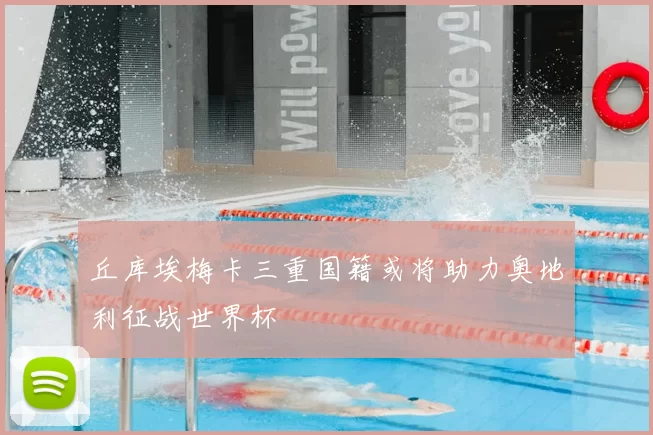 丘库埃梅卡三重国籍或将助力奥地利征战世界杯