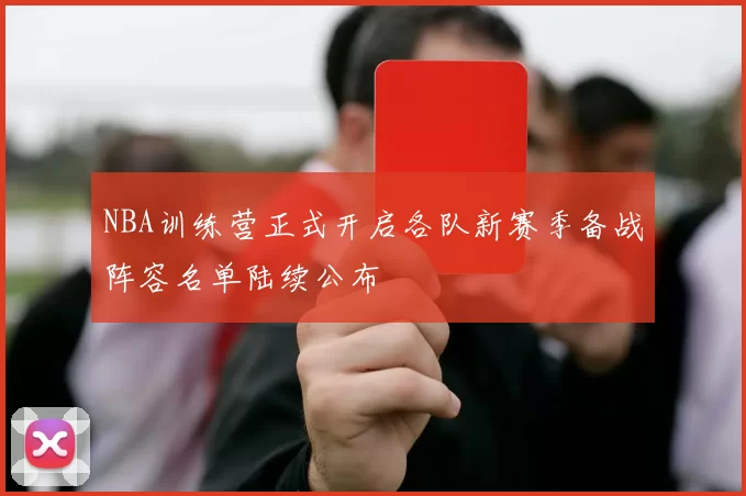 NBA训练营正式开启各队新赛季备战阵容名单陆续公布
