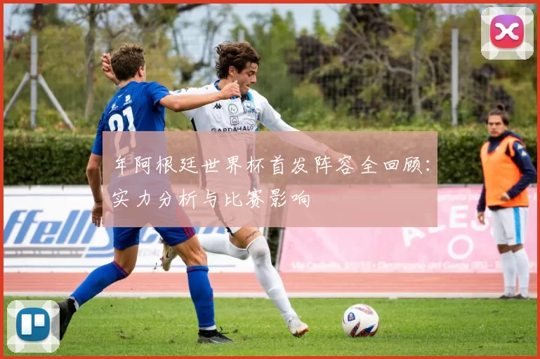 年阿根廷世界杯首发阵容全回顾:实力分析与比赛影响