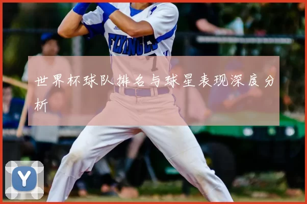 世界杯球队排名与球星表现深度分析