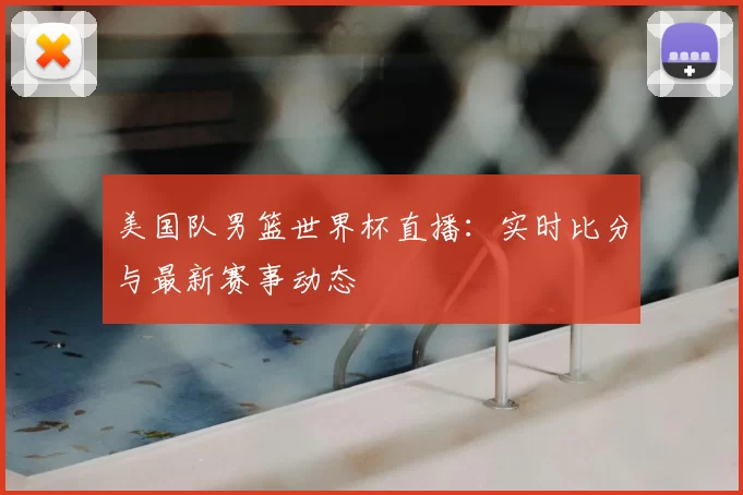 美国队男篮世界杯直播：实时比分与最新赛事动态