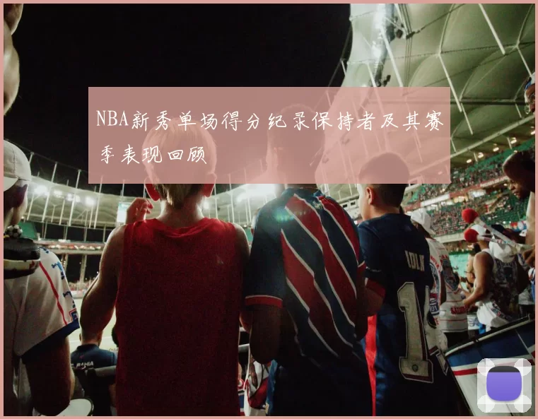 NBA新秀单场得分纪录保持者及其赛季表现回顾
