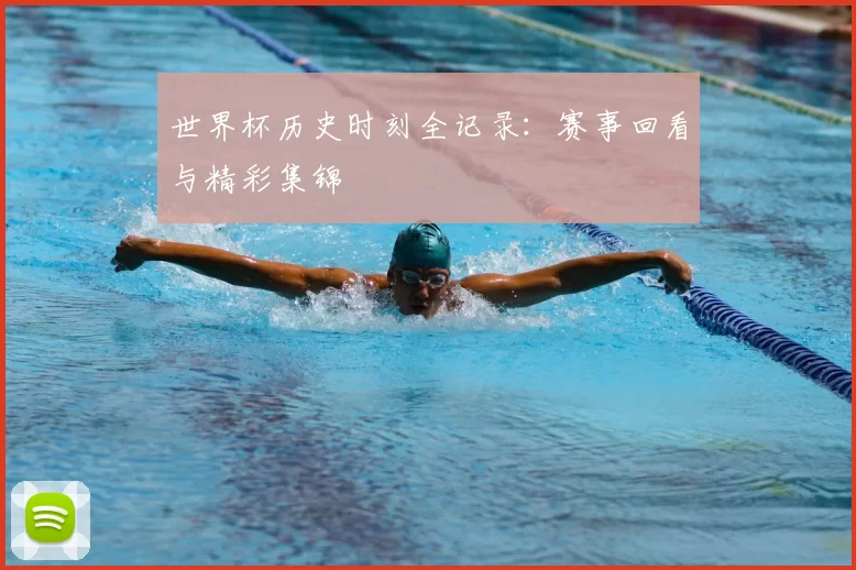 世界杯历史时刻全记录：赛事回看与精彩集锦