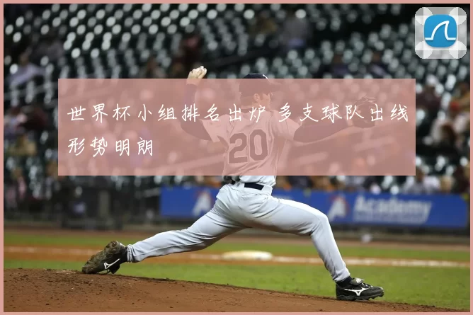 世界杯小组排名出炉 多支球队出线形势明朗