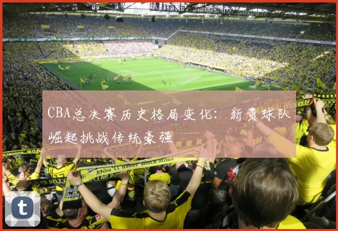 CBA总决赛历史格局变化：新贵球队崛起挑战传统豪强