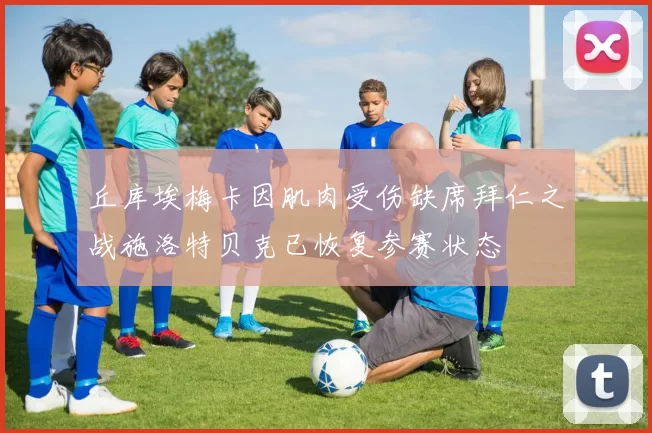 丘库埃梅卡因肌肉受伤缺席拜仁之战施洛特贝克已恢复参赛状态