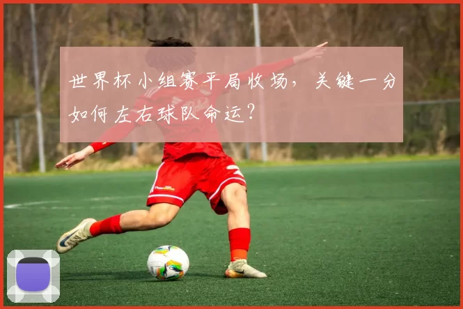 世界杯小组赛平局收场，关键一分如何左右球队命运？