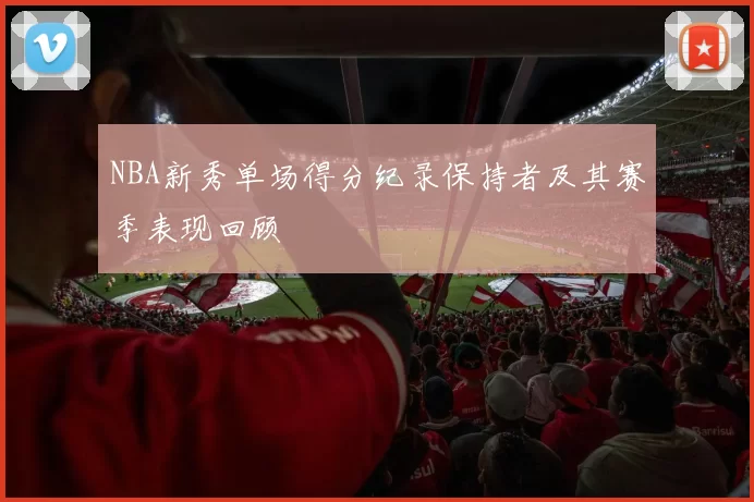 NBA新秀单场得分纪录保持者及其赛季表现回顾