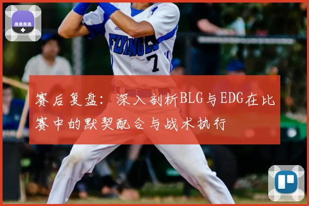 赛后复盘：深入剖析BLG与EDG在比赛中的默契配合与战术执行