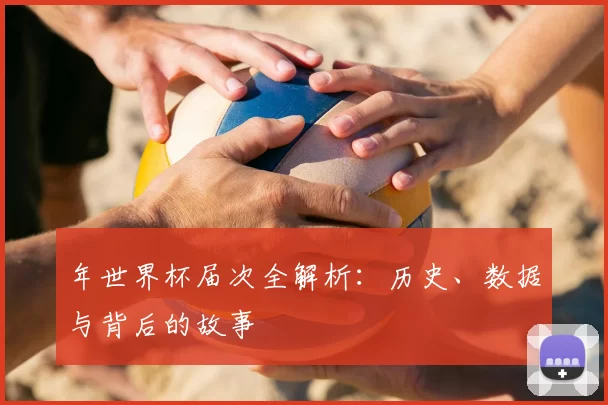 年世界杯届次全解析：历史、数据与背后的故事