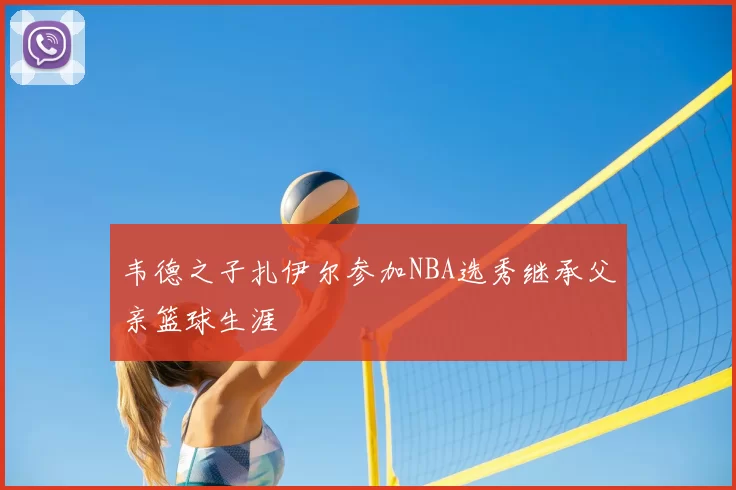 韦德之子扎伊尔参加NBA选秀继承父亲篮球生涯