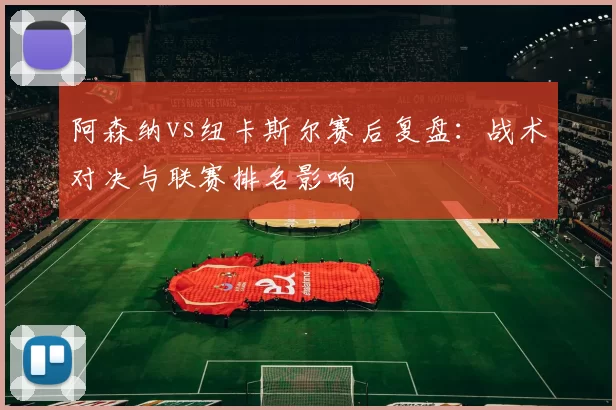 阿森纳vs纽卡斯尔赛后复盘：战术对决与联赛排名影响