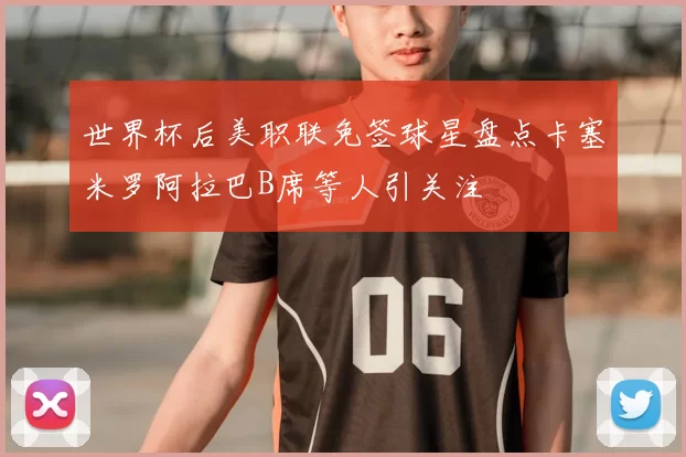 世界杯后美职联免签球星盘点卡塞米罗阿拉巴B席等人引关注