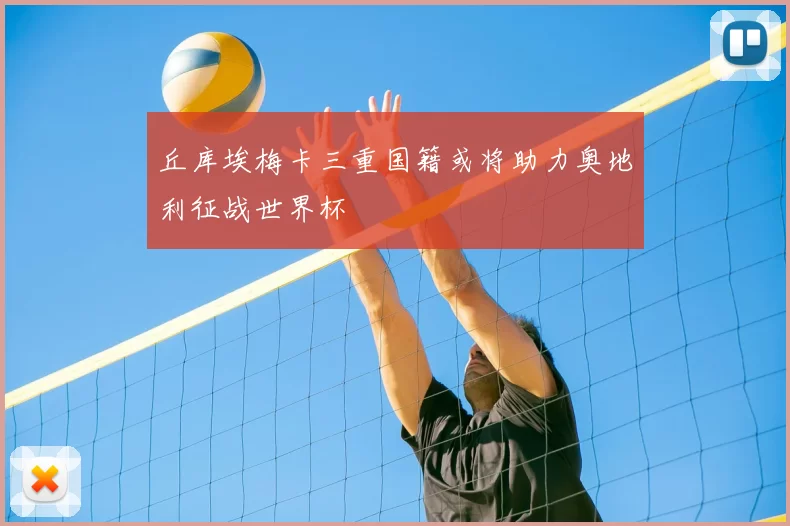 丘库埃梅卡三重国籍或将助力奥地利征战世界杯