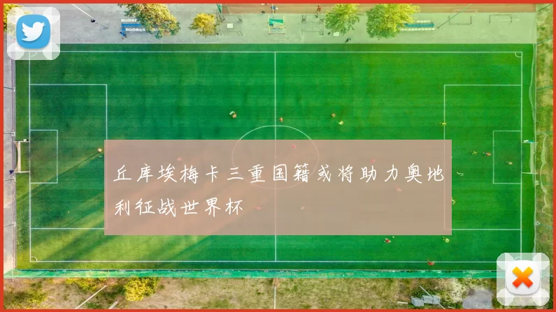 丘库埃梅卡三重国籍或将助力奥地利征战世界杯
