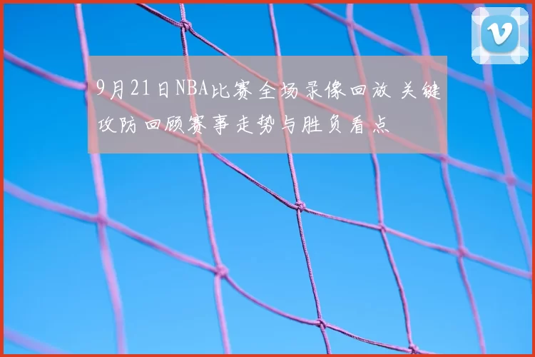 9月21日NBA比赛全场录像回放 关键攻防回顾赛事走势与胜负看点