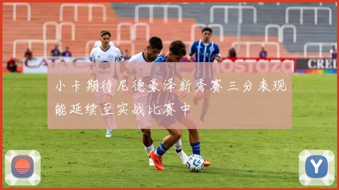 小卡期待尼德豪泽新秀赛三分表现能延续至实战比赛中