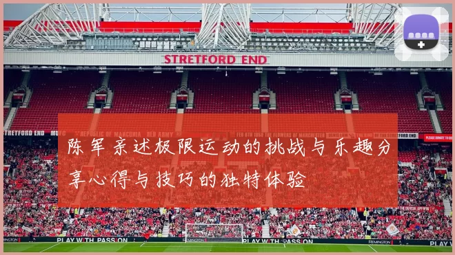 陈军亲述极限运动的挑战与乐趣分享心得与技巧的独特体验