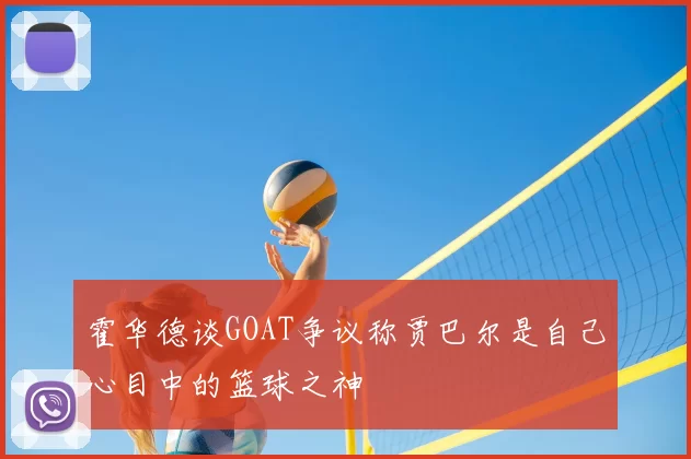 霍华德谈GOAT争议称贾巴尔是自己心目中的篮球之神