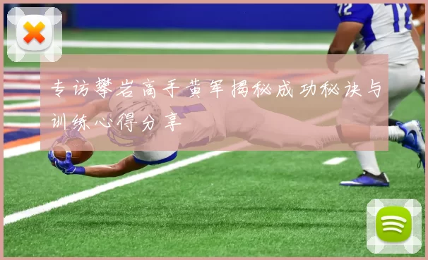 专访攀岩高手黄军揭秘成功秘诀与训练心得分享