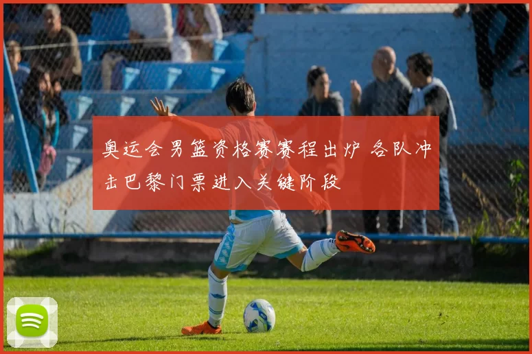 奥运会男篮资格赛赛程出炉 各队冲击巴黎门票进入关键阶段