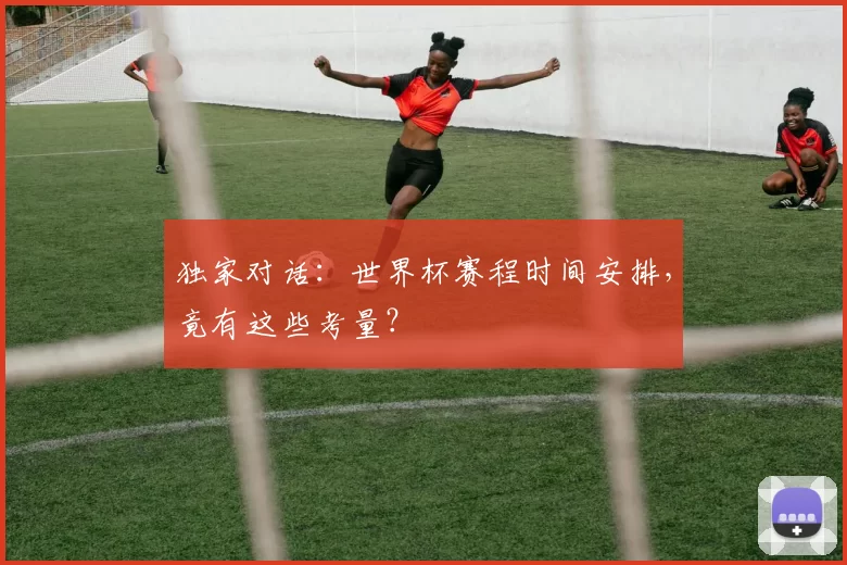 独家对话：世界杯赛程时间安排，竟有这些考量？