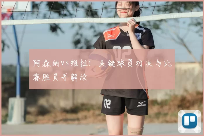 阿森纳vs维拉：关键球员对决与比赛胜负手解读