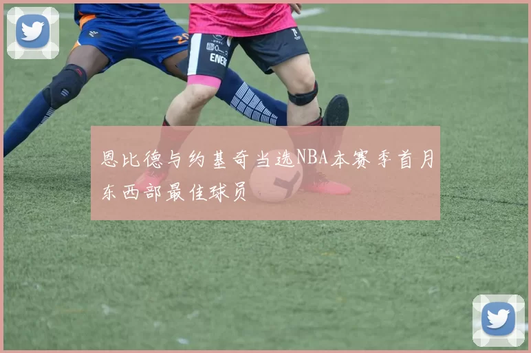 恩比德与约基奇当选NBA本赛季首月东西部最佳球员