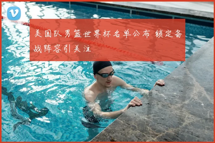 美国队男篮世界杯名单公布 锁定备战阵容引关注