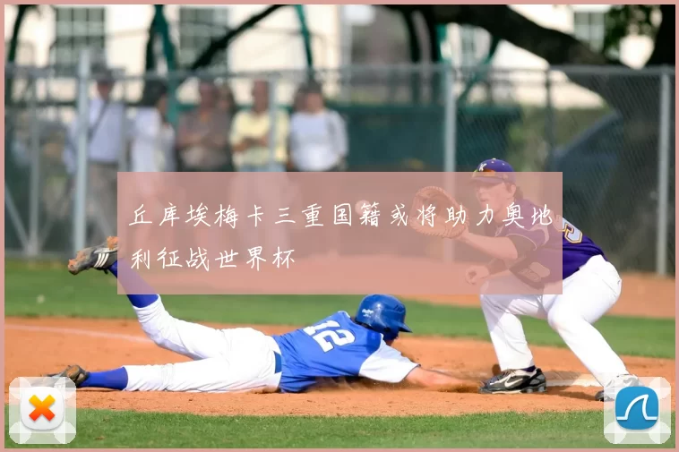 丘库埃梅卡三重国籍或将助力奥地利征战世界杯