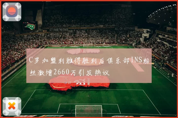 C罗加盟利雅得胜利后俱乐部INS粉丝激增2660万引发热议