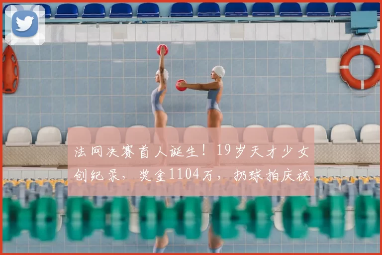 法网决赛首人诞生！19岁天才少女创纪录，奖金1104万，扔球拍庆祝