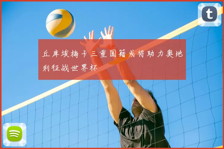 丘库埃梅卡三重国籍或将助力奥地利征战世界杯