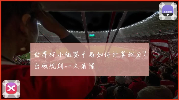世界杯小组赛平局如何计算积分？出线规则一文看懂